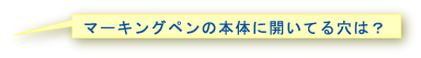 マーキングペンの本体に開いている穴は?
